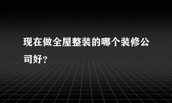 现在做全屋整装的哪个装修公司好？