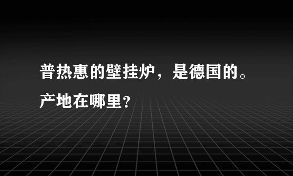普热惠的壁挂炉，是德国的。产地在哪里？