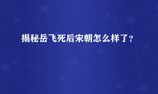 揭秘岳飞死后宋朝怎么样了？