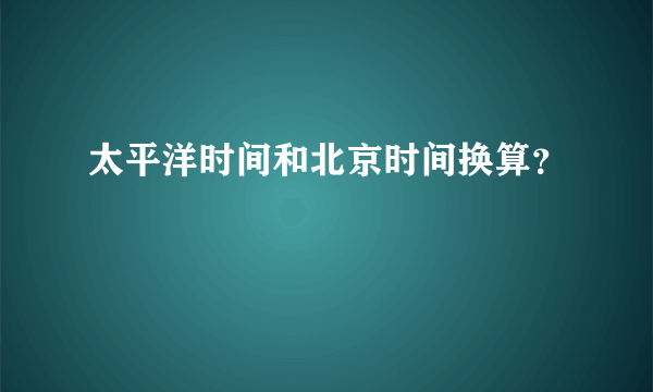 太平洋时间和北京时间换算？
