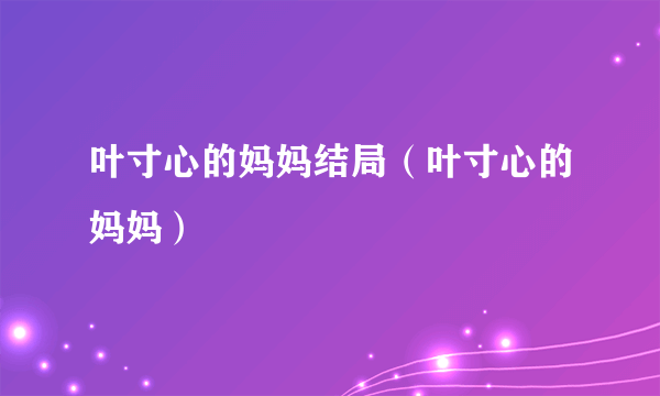 叶寸心的妈妈结局（叶寸心的妈妈）