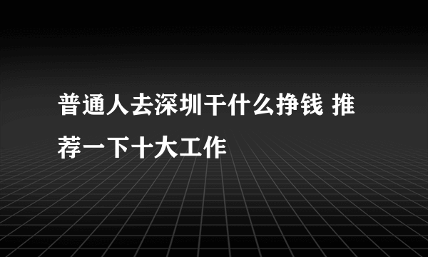 普通人去深圳干什么挣钱 推荐一下十大工作