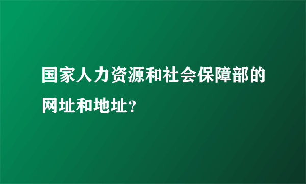 国家人力资源和社会保障部的网址和地址？