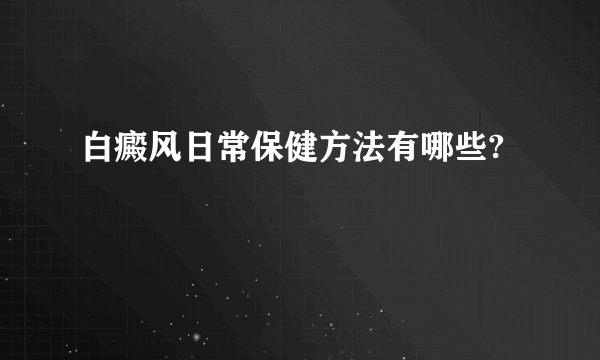 白癜风日常保健方法有哪些?