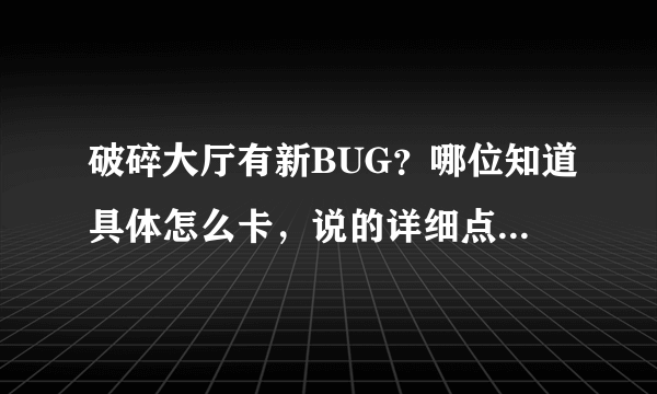 破碎大厅有新BUG？哪位知道具体怎么卡，说的详细点（是在老一后面烈焰通道的那个）