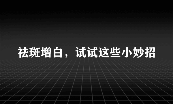 祛斑增白，试试这些小妙招