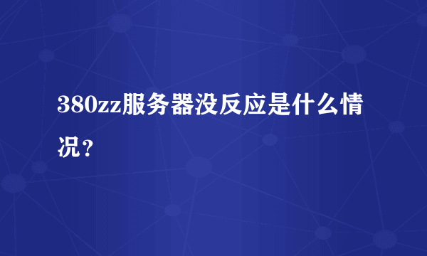 380zz服务器没反应是什么情况？
