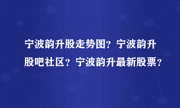 宁波韵升股走势图？宁波韵升股吧社区？宁波韵升最新股票？