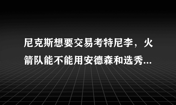 尼克斯想要交易考特尼李，火箭队能不能用安德森和选秀权交易得到他，有何依据？