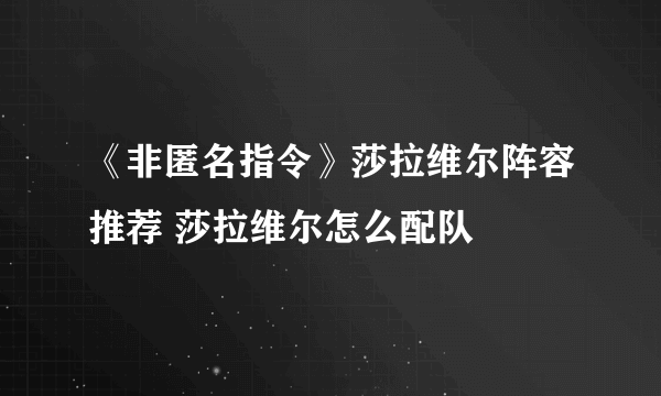 《非匿名指令》莎拉维尔阵容推荐 莎拉维尔怎么配队