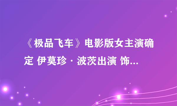 《极品飞车》电影版女主演确定 伊莫珍·波茨出演 饰演性感豪车贩子