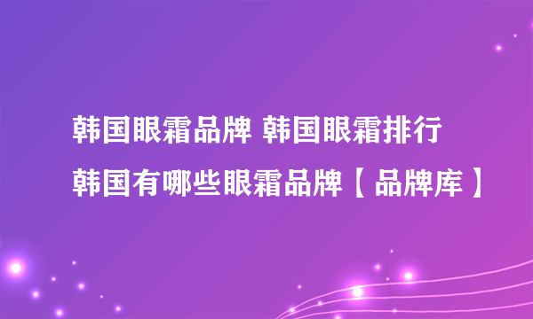 韩国眼霜品牌 韩国眼霜排行 韩国有哪些眼霜品牌【品牌库】