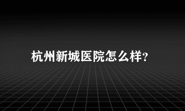杭州新城医院怎么样？