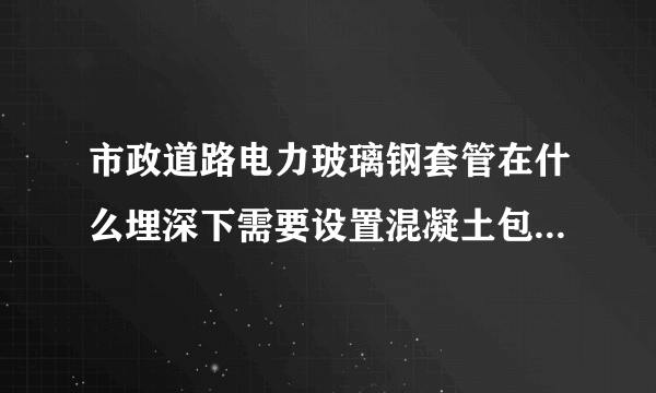 市政道路电力玻璃钢套管在什么埋深下需要设置混凝土包封。有这方面的规范吗？