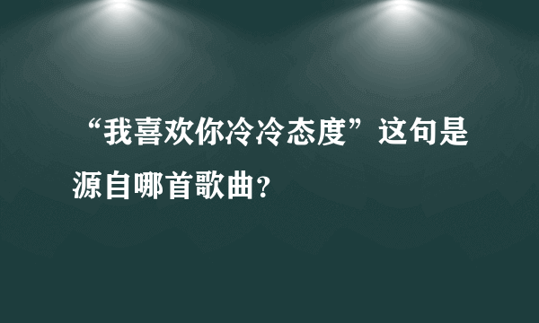 “我喜欢你冷冷态度”这句是源自哪首歌曲？