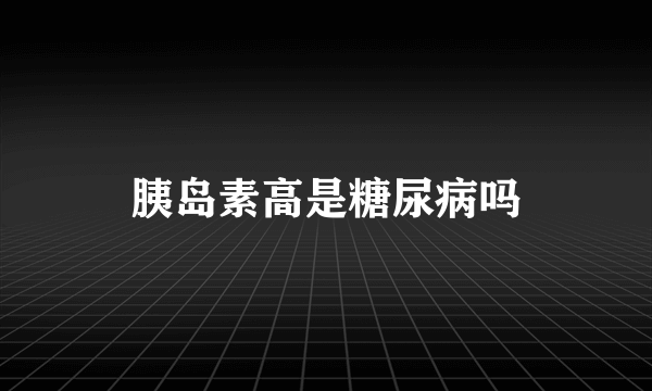 胰岛素高是糖尿病吗