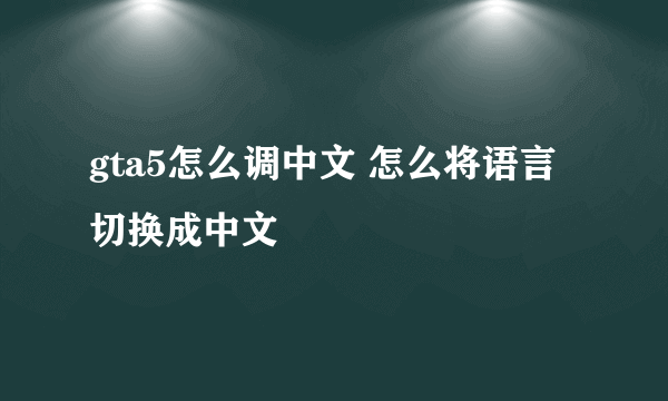 gta5怎么调中文 怎么将语言切换成中文