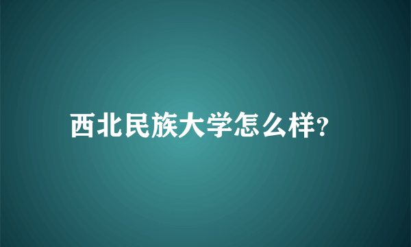 西北民族大学怎么样？