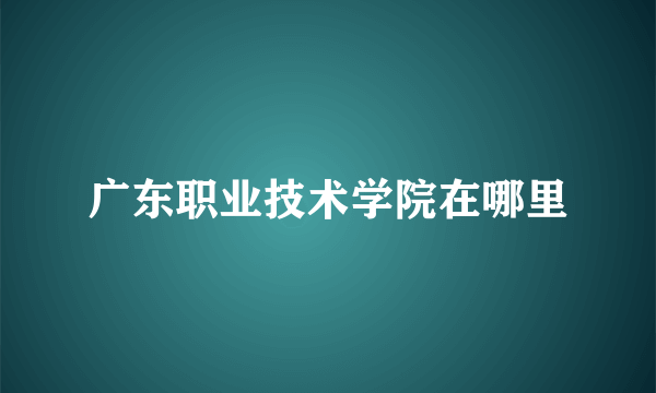 广东职业技术学院在哪里