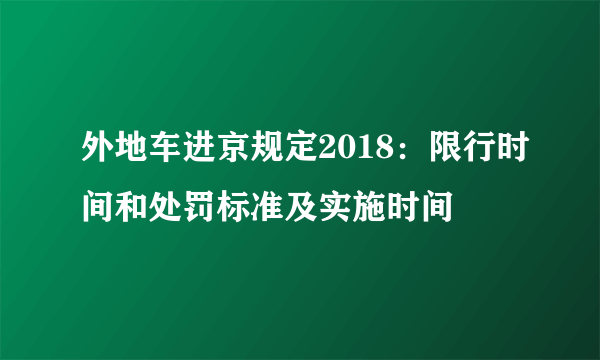 外地车进京规定2018：限行时间和处罚标准及实施时间