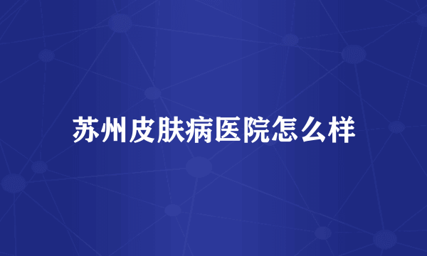 苏州皮肤病医院怎么样