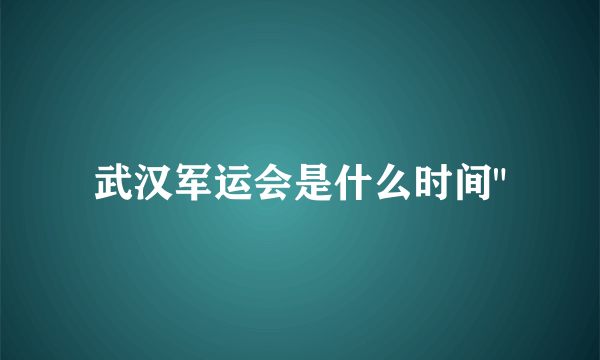 武汉军运会是什么时间