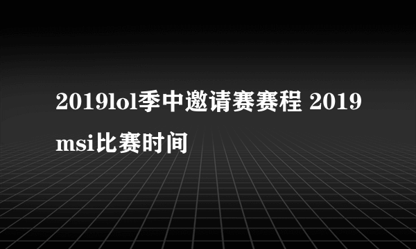 2019lol季中邀请赛赛程 2019msi比赛时间