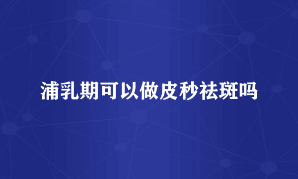 浦乳期可以做皮秒祛斑吗