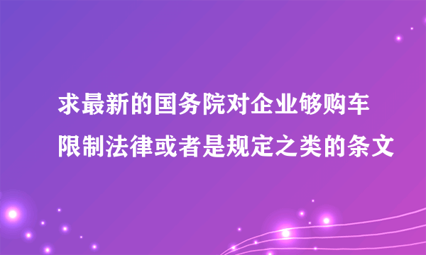 求最新的国务院对企业够购车限制法律或者是规定之类的条文