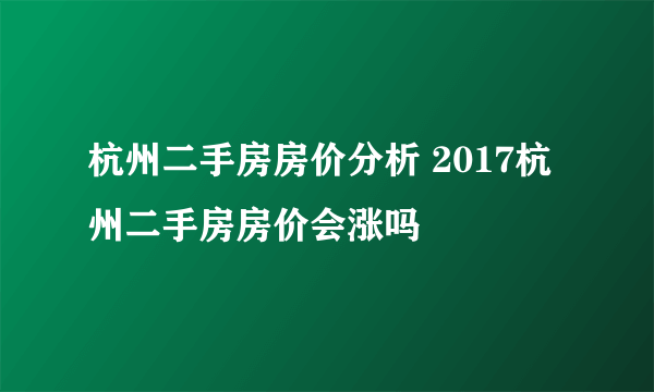 杭州二手房房价分析 2017杭州二手房房价会涨吗