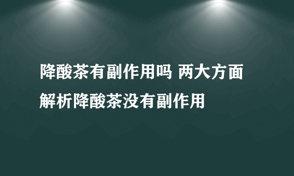 降酸茶有副作用吗 两大方面解析降酸茶没有副作用