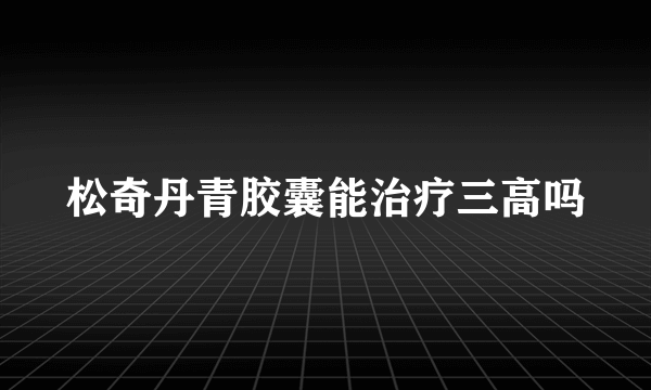 松奇丹青胶囊能治疗三高吗