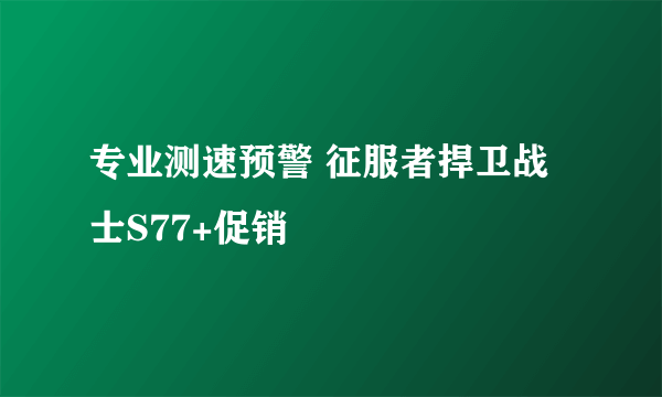 专业测速预警 征服者捍卫战士S77+促销