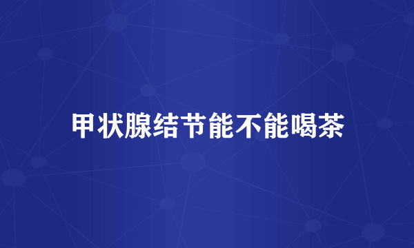 甲状腺结节能不能喝茶