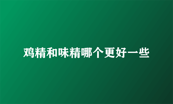 鸡精和味精哪个更好一些