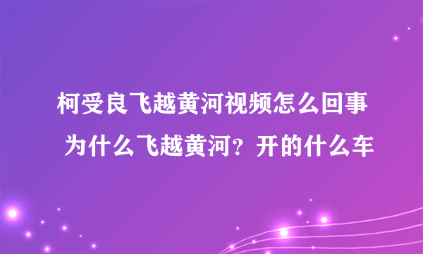 柯受良飞越黄河视频怎么回事 为什么飞越黄河？开的什么车