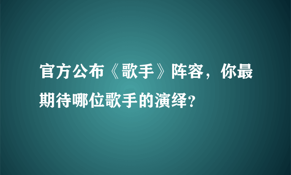 官方公布《歌手》阵容，你最期待哪位歌手的演绎？