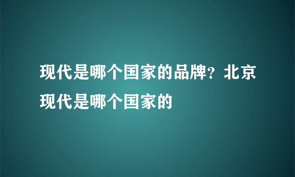 现代是哪个国家的品牌？北京现代是哪个国家的