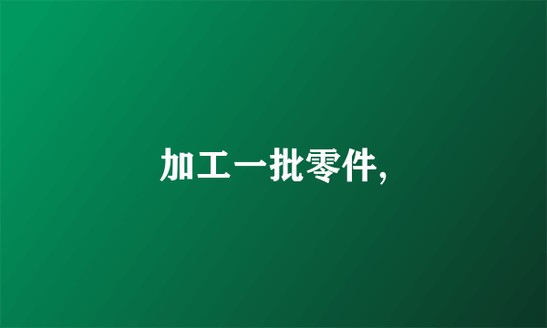 加工一批零件,