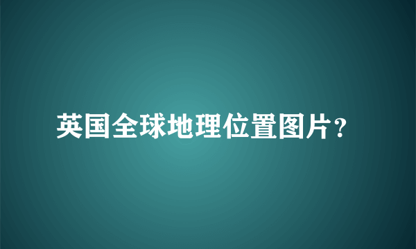 英国全球地理位置图片？