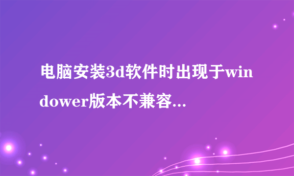 电脑安装3d软件时出现于windower版本不兼容是为什么