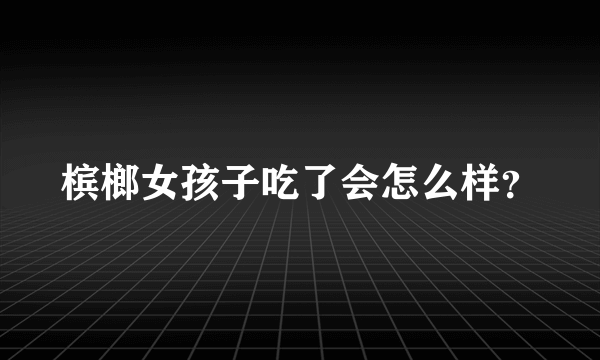 槟榔女孩子吃了会怎么样？