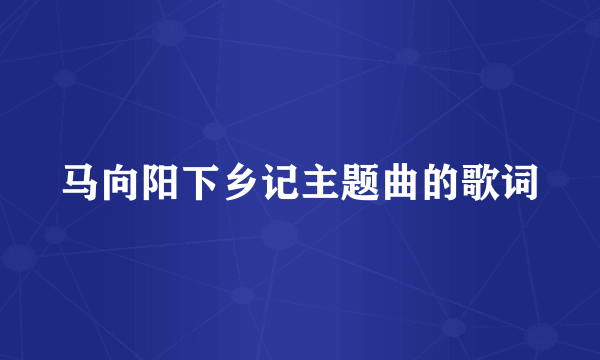 马向阳下乡记主题曲的歌词