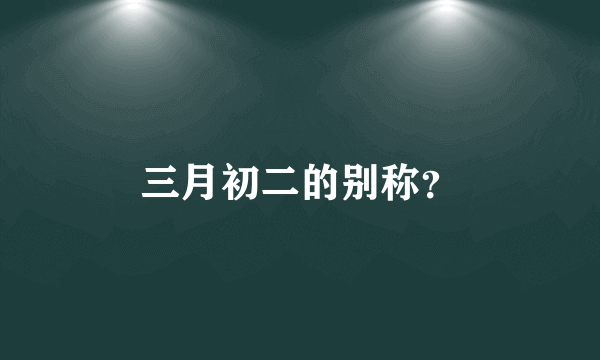 三月初二的别称？