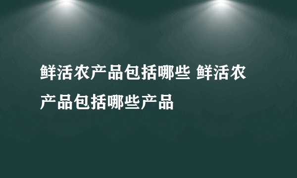 鲜活农产品包括哪些 鲜活农产品包括哪些产品