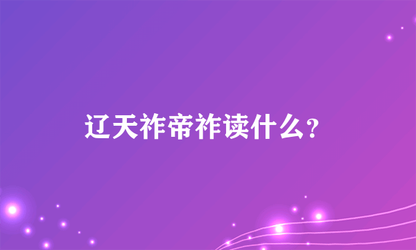 辽天祚帝祚读什么？