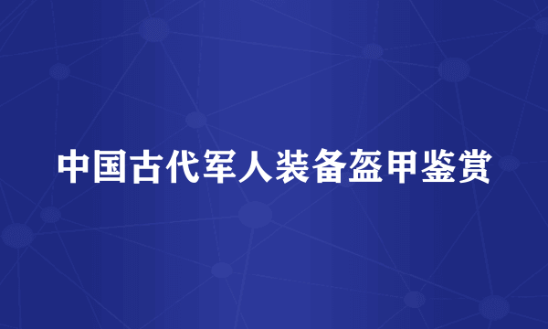 中国古代军人装备盔甲鉴赏