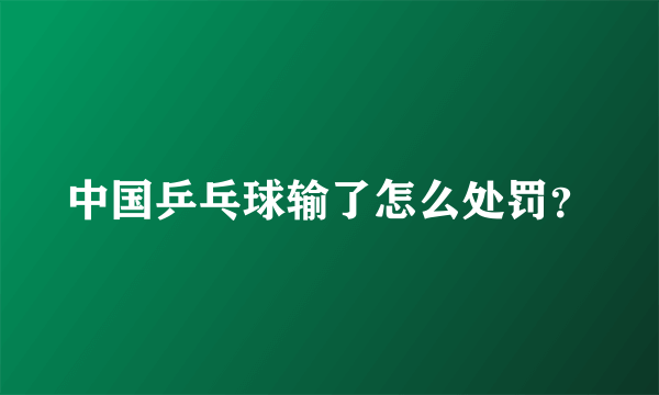 中国乒乓球输了怎么处罚？