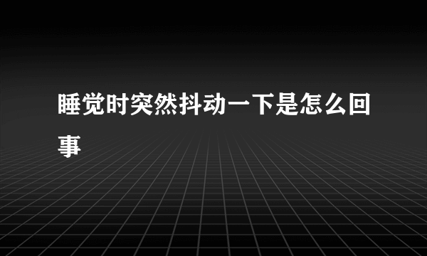 睡觉时突然抖动一下是怎么回事