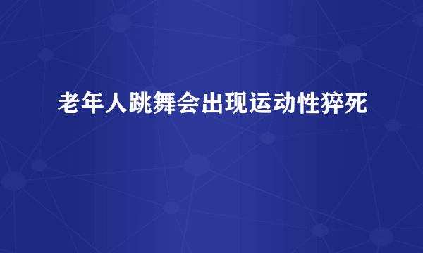 老年人跳舞会出现运动性猝死